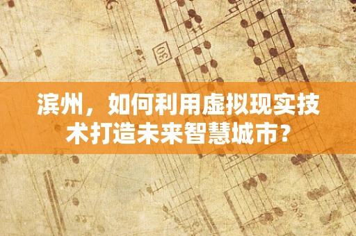 滨州，如何利用虚拟现实技术打造未来智慧城市？