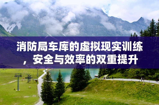 消防局车库的虚拟现实训练，安全与效率的双重提升