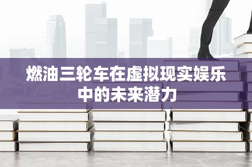燃油三轮车在虚拟现实娱乐中的未来潜力