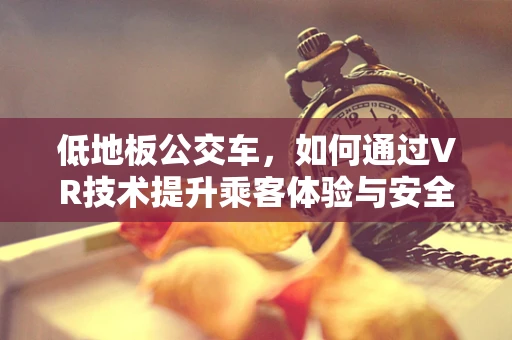 低地板公交车，如何通过VR技术提升乘客体验与安全？