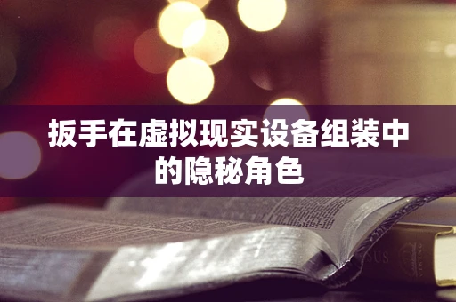 扳手在虚拟现实设备组装中的隐秘角色