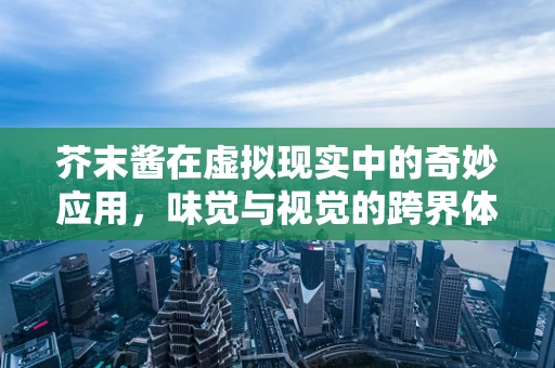 芥末酱在虚拟现实中的奇妙应用，味觉与视觉的跨界体验？