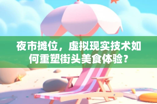 夜市摊位，虚拟现实技术如何重塑街头美食体验？