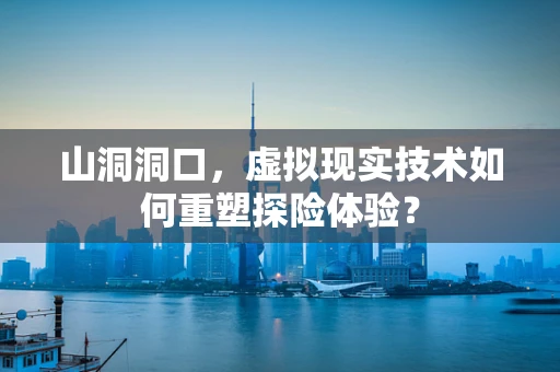 山洞洞口，虚拟现实技术如何重塑探险体验？