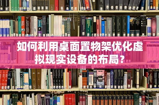 如何利用桌面置物架优化虚拟现实设备的布局？