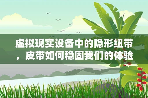 虚拟现实设备中的隐形纽带，皮带如何稳固我们的体验？