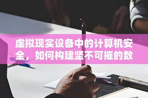 虚拟现实设备中的计算机安全，如何构建坚不可摧的数字防线？
