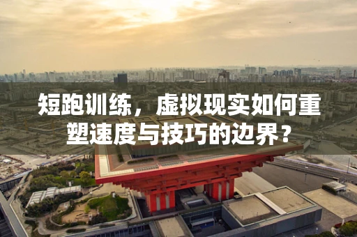 短跑训练，虚拟现实如何重塑速度与技巧的边界？