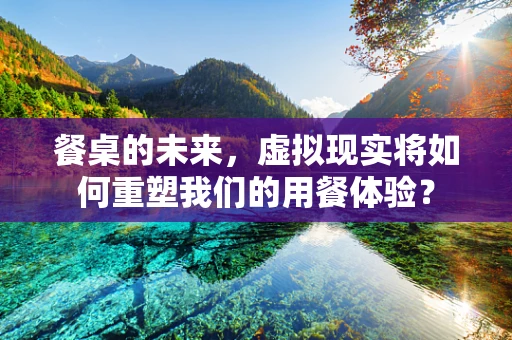 餐桌的未来，虚拟现实将如何重塑我们的用餐体验？