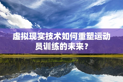 虚拟现实技术如何重塑运动员训练的未来？
