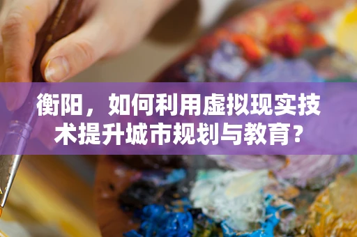 衡阳，如何利用虚拟现实技术提升城市规划与教育？