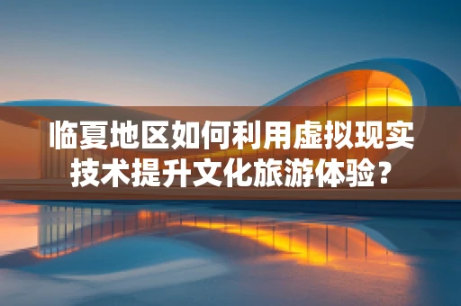 临夏地区如何利用虚拟现实技术提升文化旅游体验？