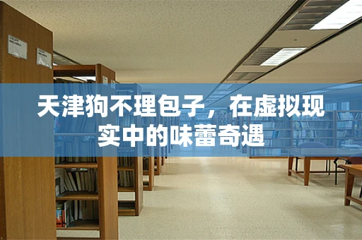 天津狗不理包子，在虚拟现实中的味蕾奇遇