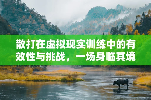 散打在虚拟现实训练中的有效性与挑战，一场身临其境的实战演练？