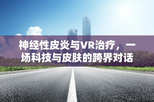 神经性皮炎与VR治疗，一场科技与皮肤的跨界对话