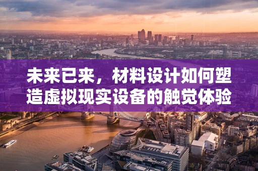 未来已来，材料设计如何塑造虚拟现实设备的触觉体验？