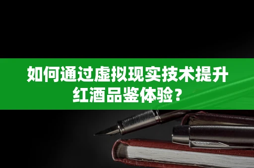 如何通过虚拟现实技术提升红酒品鉴体验？