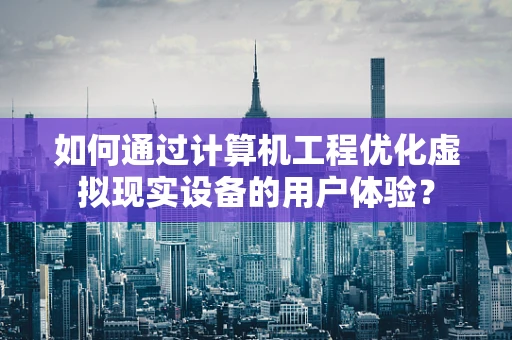 如何通过计算机工程优化虚拟现实设备的用户体验？