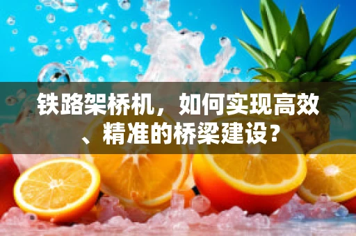 铁路架桥机，如何实现高效、精准的桥梁建设？