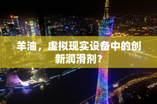 羊油，虚拟现实设备中的创新润滑剂？