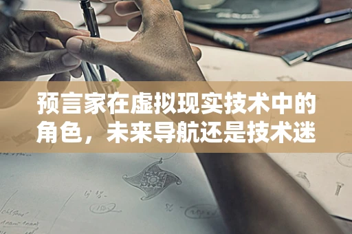 预言家在虚拟现实技术中的角色，未来导航还是技术迷思？
