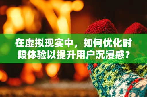 在虚拟现实中，如何优化时段体验以提升用户沉浸感？