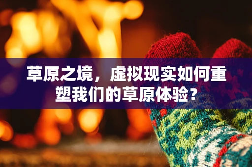 草原之境，虚拟现实如何重塑我们的草原体验？