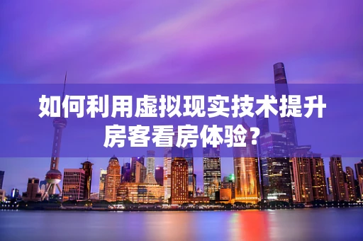 如何利用虚拟现实技术提升房客看房体验？
