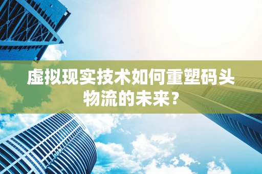 虚拟现实技术如何重塑码头物流的未来？