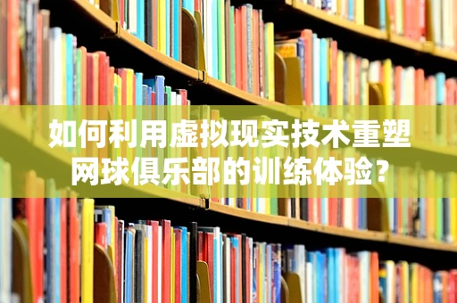 如何利用虚拟现实技术重塑网球俱乐部的训练体验？