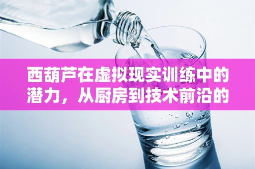 西葫芦在虚拟现实训练中的潜力，从厨房到技术前沿的奇妙之旅