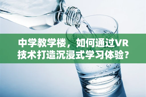 中学教学楼，如何通过VR技术打造沉浸式学习体验？