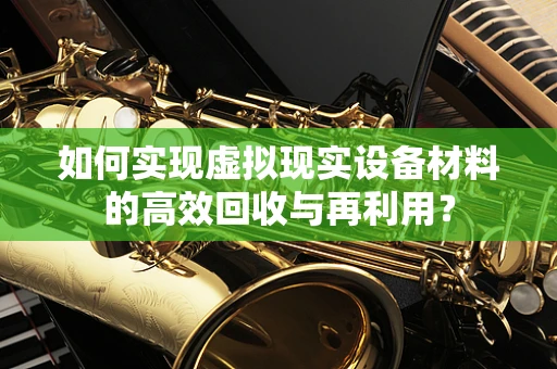 如何实现虚拟现实设备材料的高效回收与再利用？