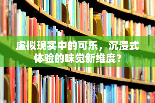 虚拟现实中的可乐，沉浸式体验的味觉新维度？