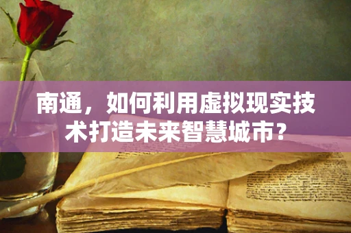 南通，如何利用虚拟现实技术打造未来智慧城市？