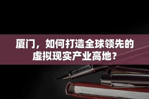 厦门，如何打造全球领先的虚拟现实产业高地？