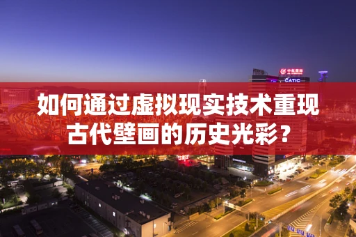 如何通过虚拟现实技术重现古代壁画的历史光彩？