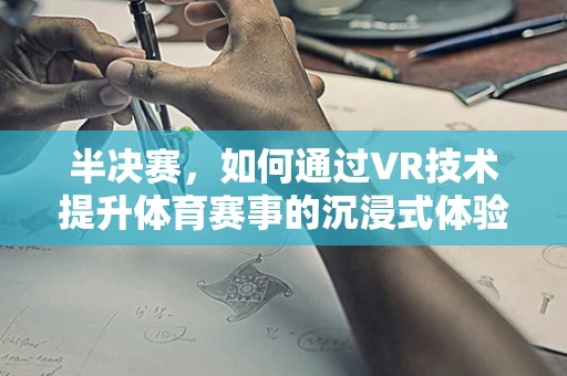 半决赛，如何通过VR技术提升体育赛事的沉浸式体验？