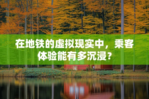 在地铁的虚拟现实中，乘客体验能有多沉浸？