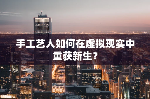 手工艺人如何在虚拟现实中重获新生？