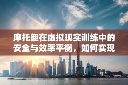 摩托艇在虚拟现实训练中的安全与效率平衡，如何实现？