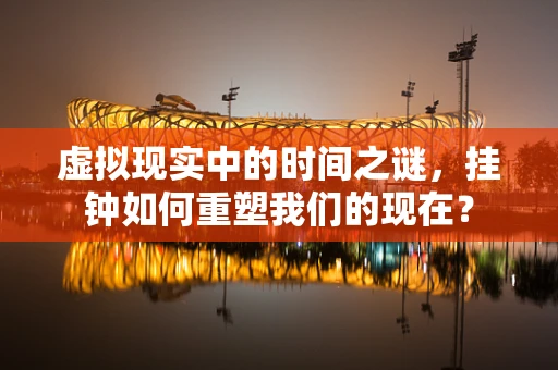 虚拟现实中的时间之谜，挂钟如何重塑我们的现在？