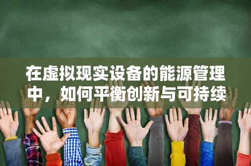 在虚拟现实设备的能源管理中，如何平衡创新与可持续性？