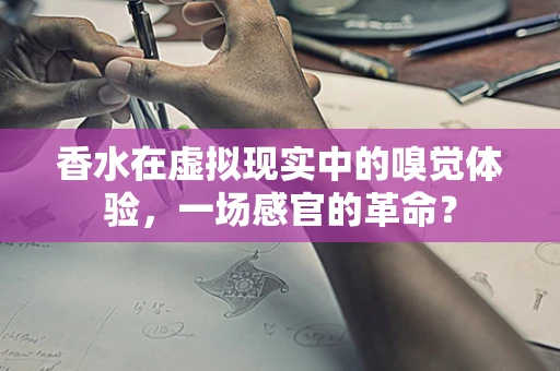 香水在虚拟现实中的嗅觉体验，一场感官的革命？