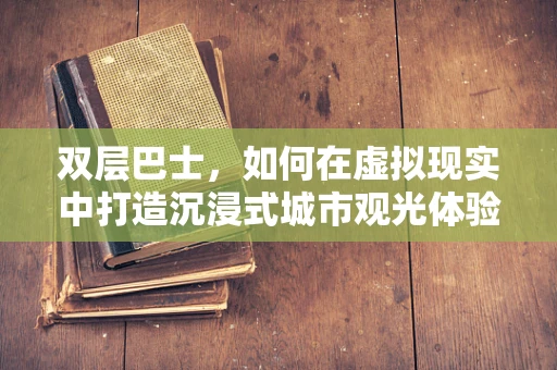 双层巴士，如何在虚拟现实中打造沉浸式城市观光体验？