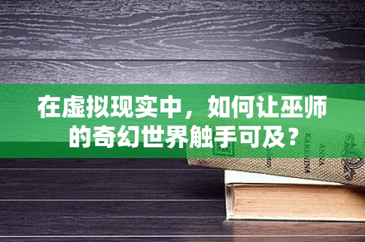 在虚拟现实中，如何让巫师的奇幻世界触手可及？