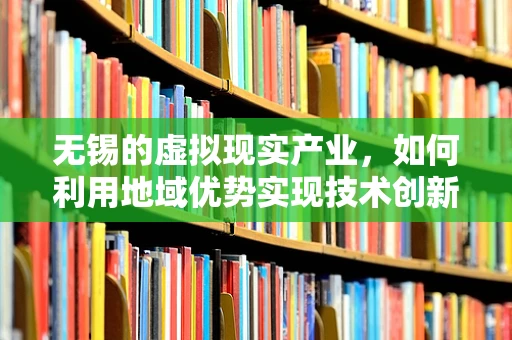 无锡的虚拟现实产业，如何利用地域优势实现技术创新与产业升级？