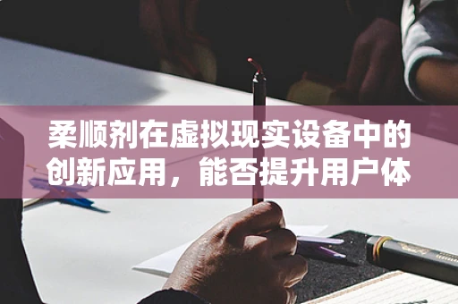 柔顺剂在虚拟现实设备中的创新应用，能否提升用户体验？