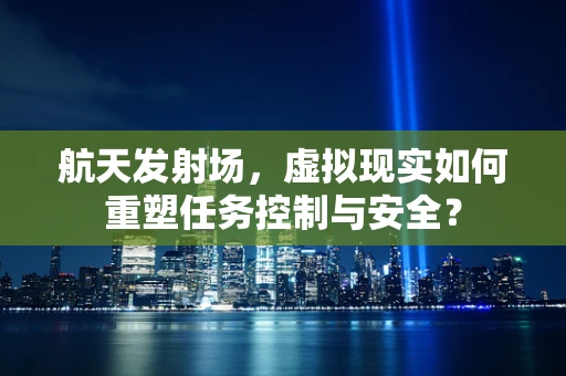 航天发射场，虚拟现实如何重塑任务控制与安全？