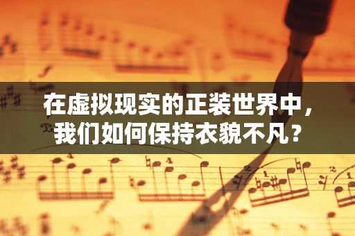 在虚拟现实的正装世界中，我们如何保持衣貌不凡？